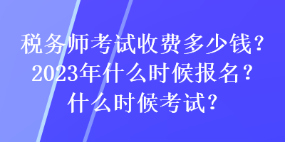 稅務(wù)師考試收費(fèi)多少錢？2023年什么時(shí)候報(bào)名？什么時(shí)候考試？