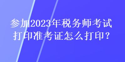 參加2023年稅務(wù)師考試打印準(zhǔn)考證怎么打?。? suffix=