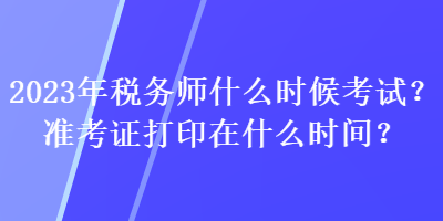 2023年稅務(wù)師什么時(shí)候考試？準(zhǔn)考證打印在什么時(shí)間？