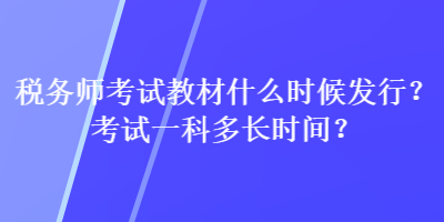 稅務(wù)師考試教材什么時(shí)候發(fā)行？考試一科多長(zhǎng)時(shí)間？