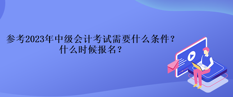 參考2023年中級(jí)會(huì)計(jì)考試需要什么條件？什么時(shí)候報(bào)名？