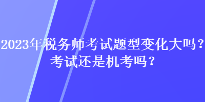 2023年稅務(wù)師考試題型變化大嗎？考試還是機(jī)考嗎？