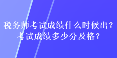 稅務(wù)師考試成績(jī)什么時(shí)候出？考試成績(jī)多少分及格？