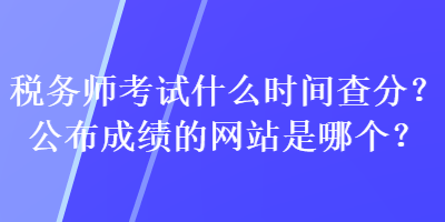 稅務(wù)師考試什么時(shí)間查分？公布成績(jī)的網(wǎng)站是哪個(gè)？