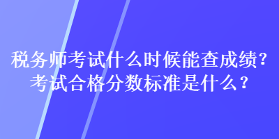 稅務(wù)師考試什么時(shí)候能查成績(jī)？考試合格分?jǐn)?shù)標(biāo)準(zhǔn)是什么？