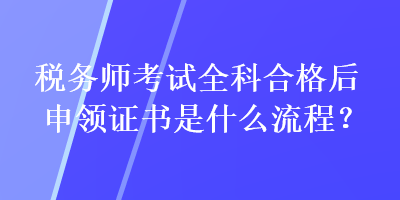 稅務(wù)師考試全科合格后申領(lǐng)證書是什么流程？