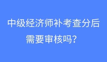 中級經(jīng)濟(jì)師補(bǔ)考查分后需要審核嗎？