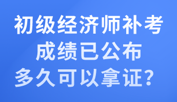 初級經(jīng)濟(jì)師補(bǔ)考成績已公布 多久可以拿證？