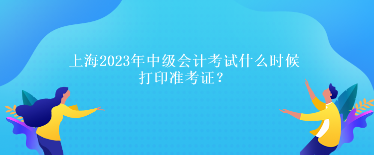 上海2023年中級會計考試什么時候打印準考證？