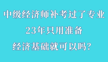 中級經(jīng)濟師補考過了專業(yè) 23年只用準備經(jīng)濟基礎(chǔ)就可以嗎？