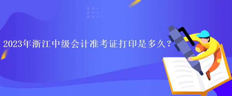 2023年浙江中級(jí)會(huì)計(jì)準(zhǔn)考證打印是多久？