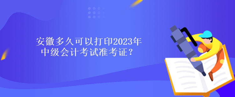 安徽多久可以打印2023年中級會計考試準考證？