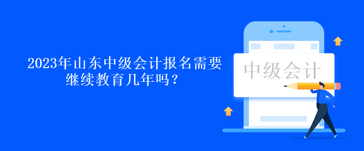 2023年山東中級(jí)會(huì)計(jì)報(bào)名需要繼續(xù)教育幾年嗎？