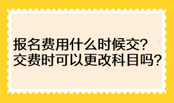 注會的報名費用什么時候交？交費時可以更改科目嗎？