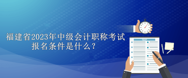 福建省2023年中級(jí)會(huì)計(jì)職稱(chēng)考試報(bào)名條件是什么？