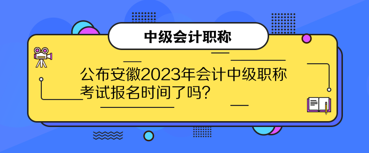 公布安徽2023年會計中級職稱考試報名時間了嗎？