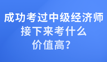 成功考過中級經(jīng)濟師 接下來考什么價值高？