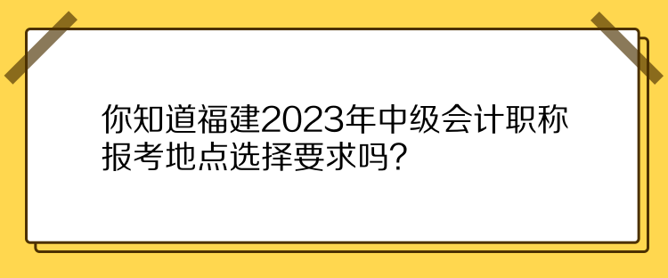 你知道福建2023年中級會計職稱報考地點(diǎn)選擇要求嗎？