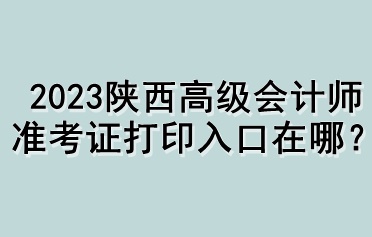 2023陜西高級會計(jì)師準(zhǔn)考證打印入口在哪？