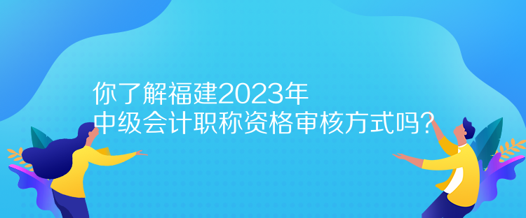 你了解福建2023年中級(jí)會(huì)計(jì)職稱資格審核方式嗎？