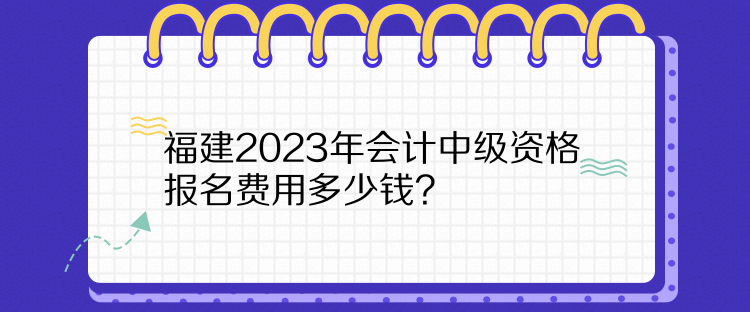 福建2023年會計中級資格報名費(fèi)用多少錢？