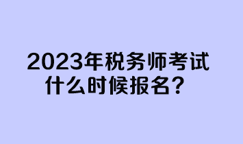 2023年稅務(wù)師考試什么時(shí)候報(bào)名？