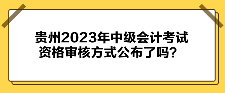 貴州2023年中級會計考試資格審核方式公布了嗎？