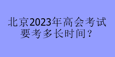 北京2023年高會考試要考多長時間？