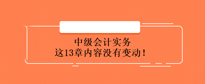 中級(jí)會(huì)計(jì)實(shí)務(wù)這13章內(nèi)容沒(méi)有變動(dòng)！