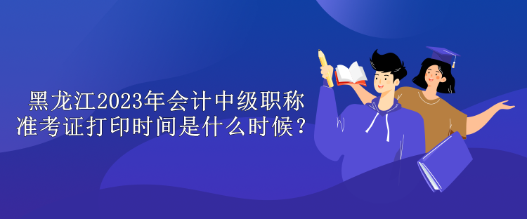 黑龍江2023年會計(jì)中級職稱準(zhǔn)考證打印時間是什么時候？