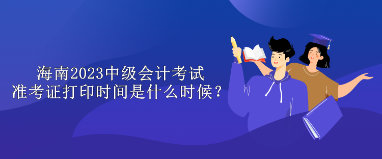 海南2023中級會計(jì)考試準(zhǔn)考證打印時(shí)間是什么時(shí)候？