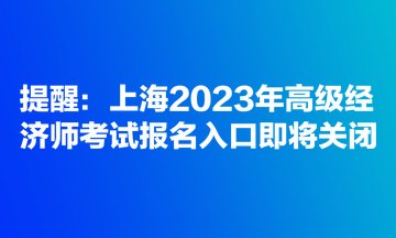 提醒：上海2023年高級經濟師考試報名入口即將關閉