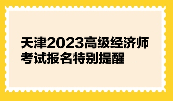 天津2023高級經(jīng)濟(jì)師考試報名特別提醒