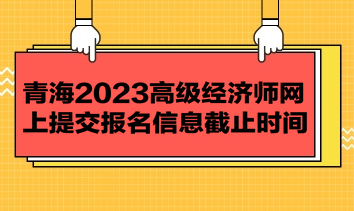 青海2023高級(jí)經(jīng)濟(jì)師網(wǎng)上提交報(bào)名信息截止時(shí)間