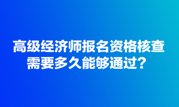 高級經(jīng)濟師報名資格核查需要多久能夠通過？