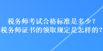 稅務師考試合格標準是多少？稅務師證書的領取規(guī)定是怎樣的？