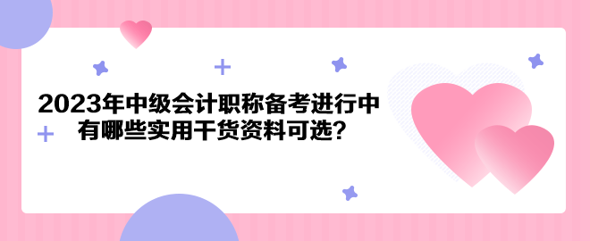 2023年中級會計職稱備考進(jìn)行中 有哪些實用干貨資料可選？