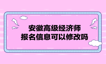 安徽高級(jí)經(jīng)濟(jì)師報(bào)名信息可以修改嗎？