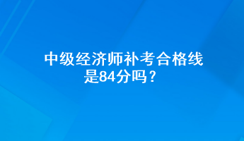 中級經(jīng)濟(jì)師補(bǔ)考合格線是84分嗎？