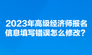 2023年高級(jí)經(jīng)濟(jì)師報(bào)名信息填寫錯(cuò)誤怎么修改？