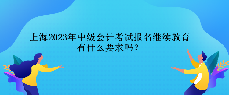 上海2023年中級會計考試報名繼續(xù)教育有什么要求嗎？