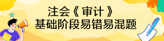 【匯總】2023年注會《審計(jì)》基礎(chǔ)階段易錯(cuò)易混題來啦！