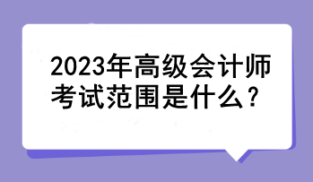 2023年高級會計(jì)師考試范圍是什么？