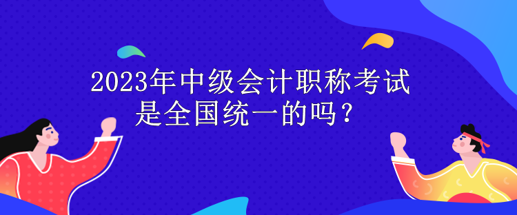 2023年中級(jí)會(huì)計(jì)職稱考試是全國(guó)統(tǒng)一的嗎？