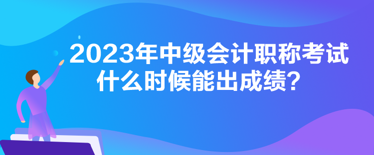 2023年中級(jí)會(huì)計(jì)職稱考試什么時(shí)候能出成績(jī)？