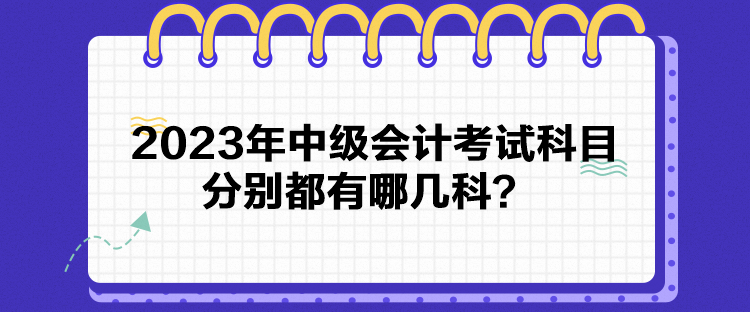 2023年中級會計(jì)考試科目分別都有哪幾科？