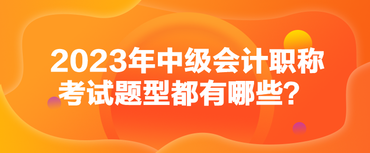 2023年中級會(huì)計(jì)職稱考試題型都有哪些？