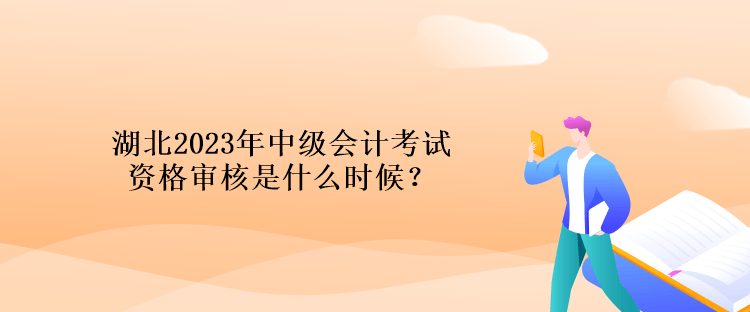 湖北2023年中級會計考試資格審核是什么時候？