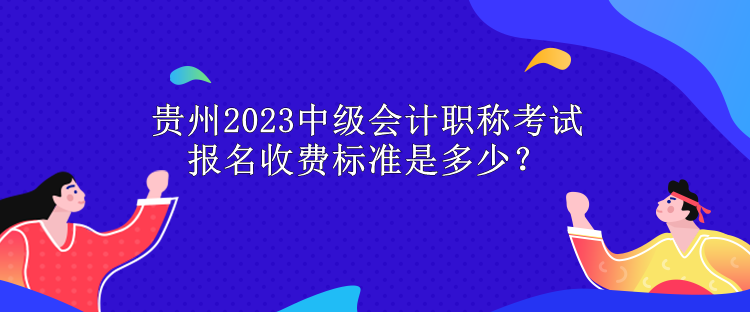 貴州2023中級會計職稱考試報名收費標準是多少？