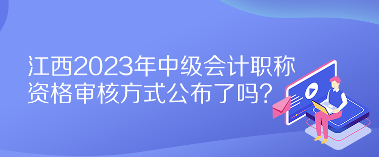 江西2023年中級(jí)會(huì)計(jì)職稱資格審核方式公布了嗎？